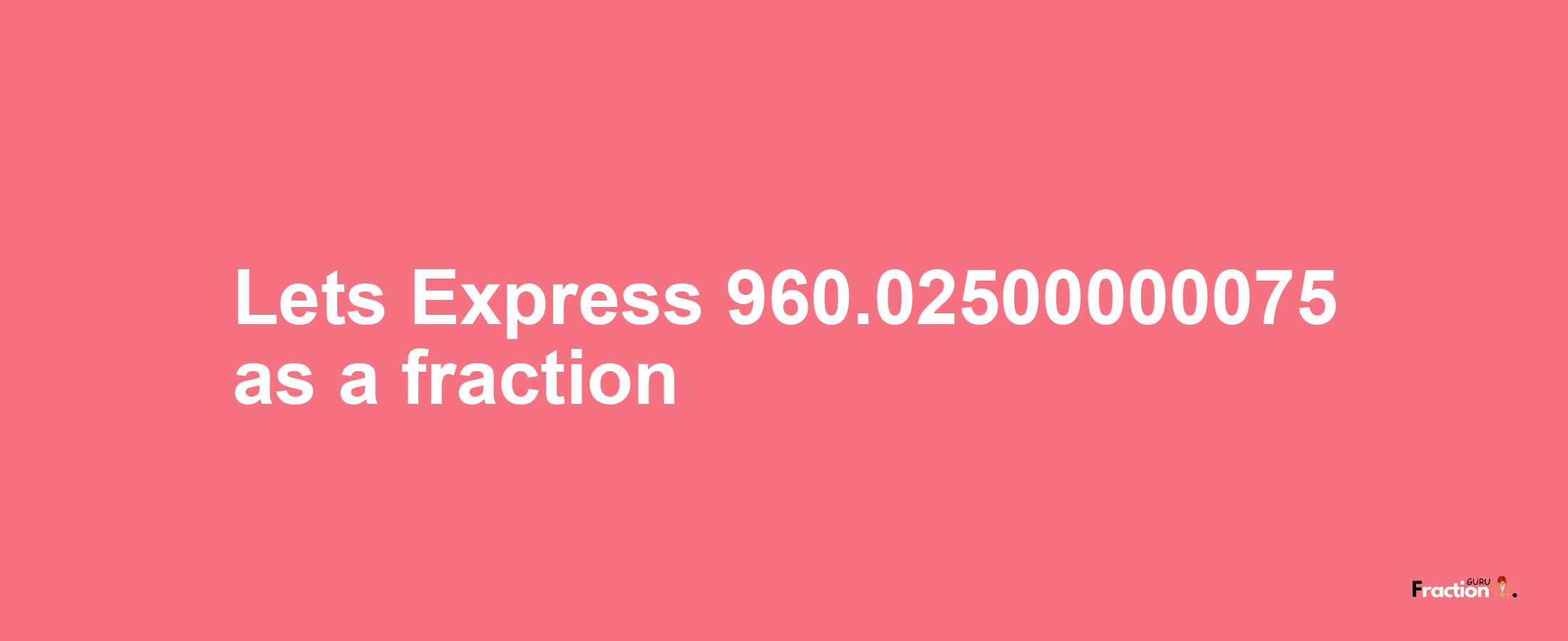 Lets Express 960.02500000075 as afraction